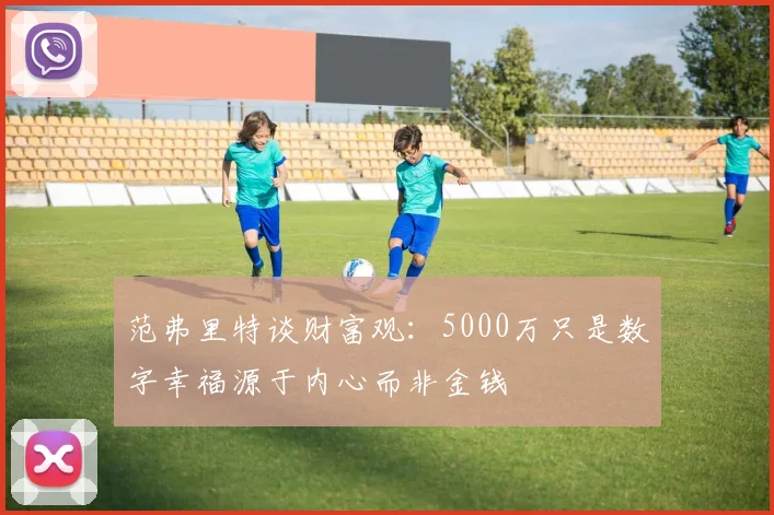 范弗里特谈财富观：5000万只是数字幸福源于内心而非金钱