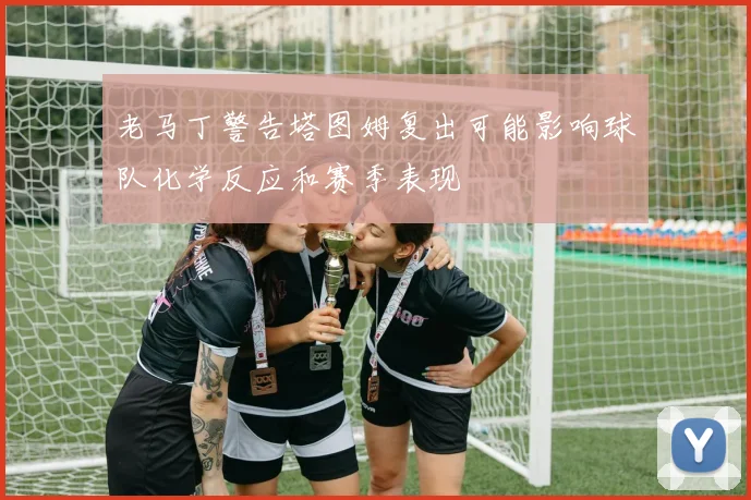 老马丁警告塔图姆复出可能影响球队化学反应和赛季表现