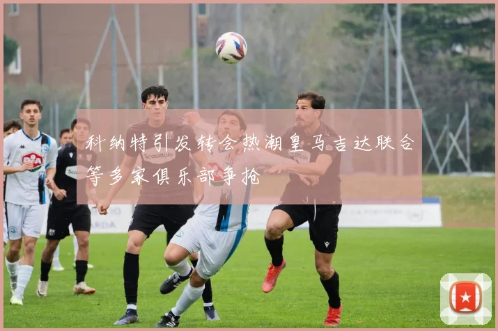 科纳特引发转会热潮皇马吉达联合等多家俱乐部争抢