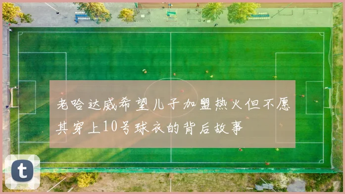 老哈达威希望儿子加盟热火但不愿其穿上10号球衣的背后故事