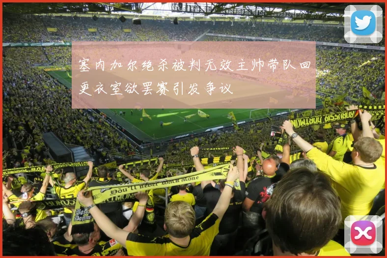 塞内加尔绝杀被判无效主帅带队回更衣室欲罢赛引发争议