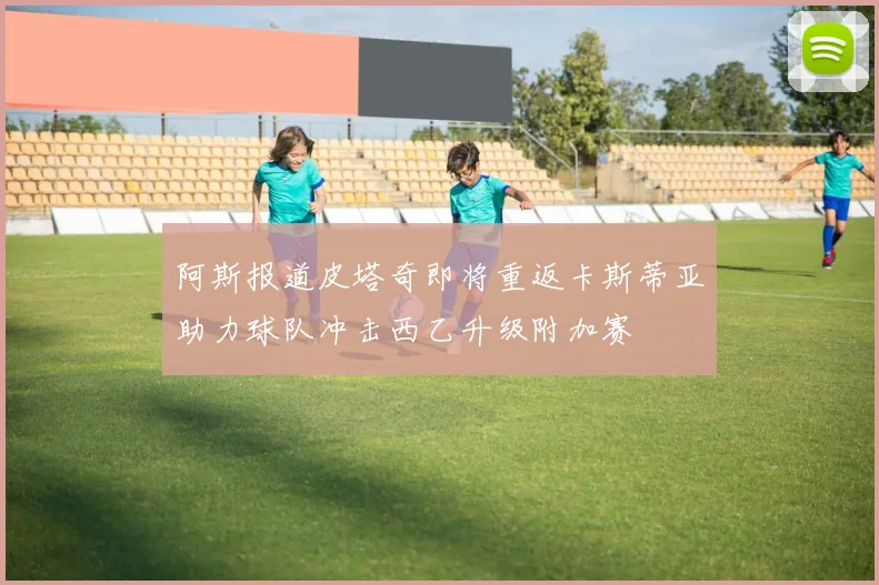 阿斯报道皮塔奇即将重返卡斯蒂亚助力球队冲击西乙升级附加赛