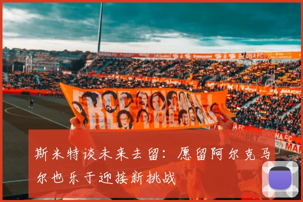 斯米特谈未来去留：愿留阿尔克马尔也乐于迎接新挑战