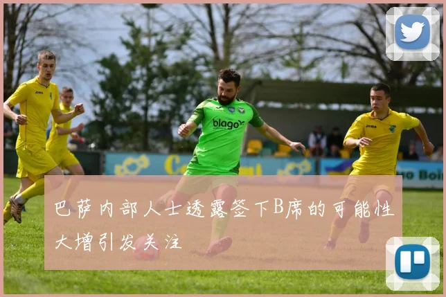 巴萨内部人士透露签下B席的可能性大增引发关注