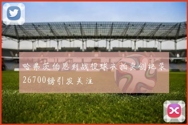 哈弗茨伯恩利战役球衣拍卖创纪录26700镑引发关注