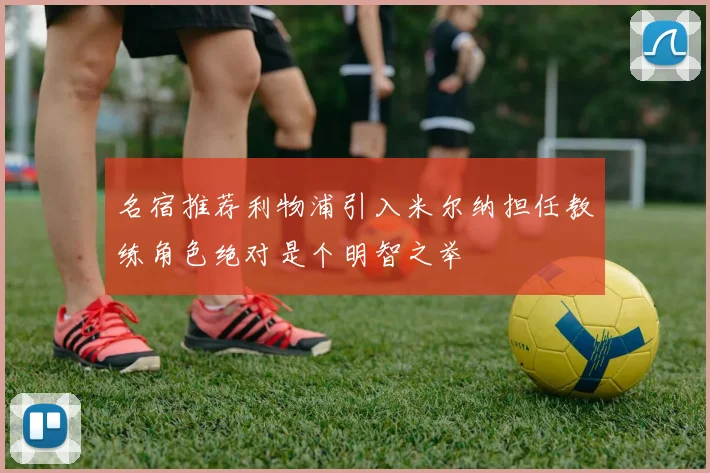 名宿推荐利物浦引入米尔纳担任教练角色绝对是个明智之举