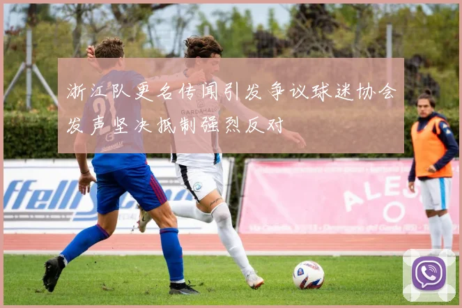 浙江队更名传闻引发争议球迷协会发声坚决抵制强烈反对