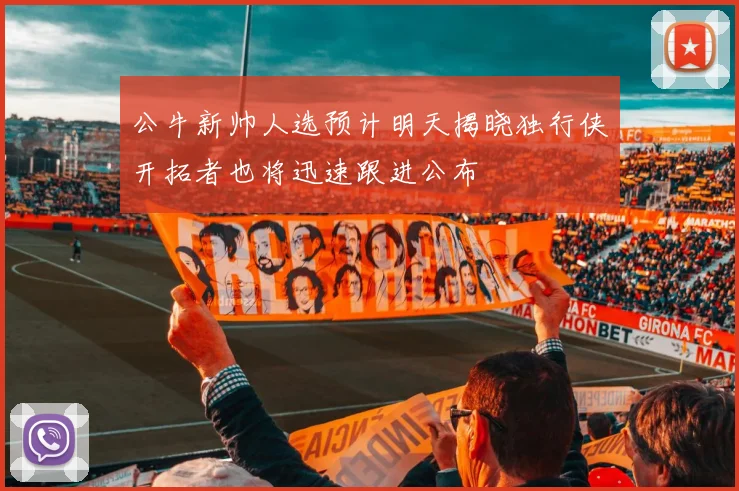 公牛新帅人选预计明天揭晓独行侠开拓者也将迅速跟进公布