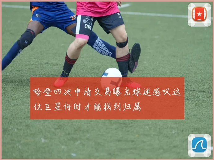 哈登四次申请交易曝光球迷感叹这位巨星何时才能找到归属