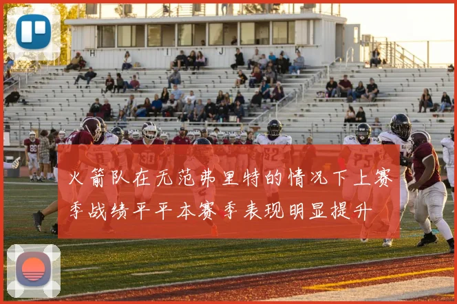 火箭队在无范弗里特的情况下上赛季战绩平平本赛季表现明显提升