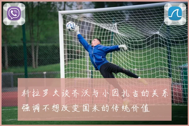 科拉罗夫谈齐沃与小因扎吉的关系强调不想改变国米的传统价值