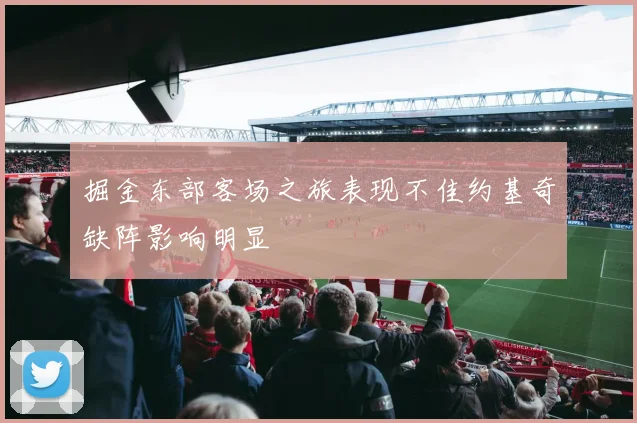 掘金东部客场之旅表现不佳约基奇缺阵影响明显