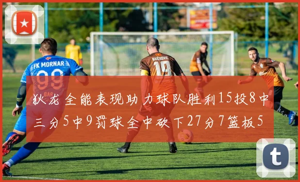 狄龙全能表现助力球队胜利15投8中三分5中9罚球全中砍下27分7篮板5助攻