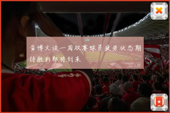 黄博文谈一周双赛球员疲劳状态期待胜利即将到来