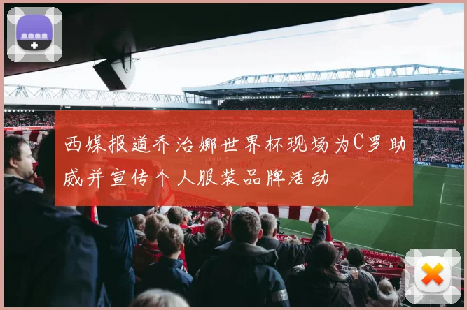西媒报道乔治娜世界杯现场为C罗助威并宣传个人服装品牌活动