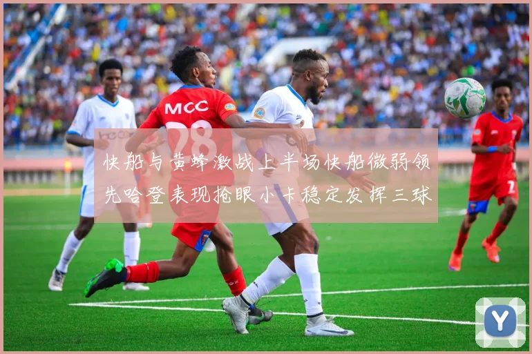 快船与黄蜂激战上半场快船微弱领先哈登表现抢眼小卡稳定发挥三球状态起伏