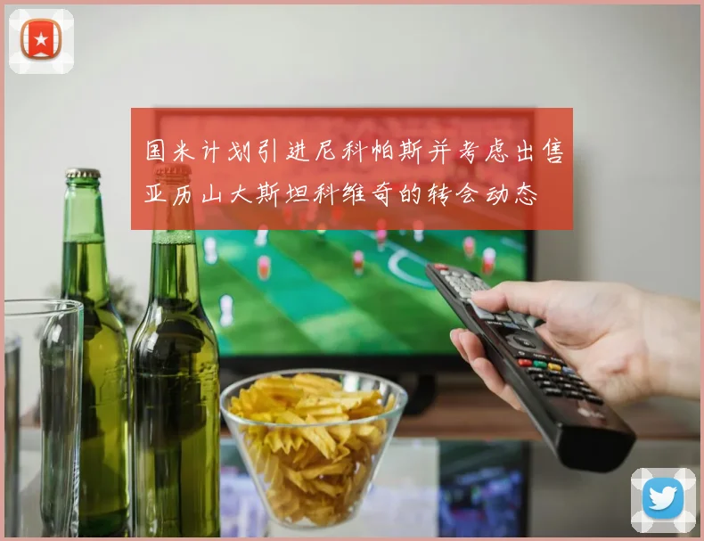 国米计划引进尼科帕斯并考虑出售亚历山大斯坦科维奇的转会动态