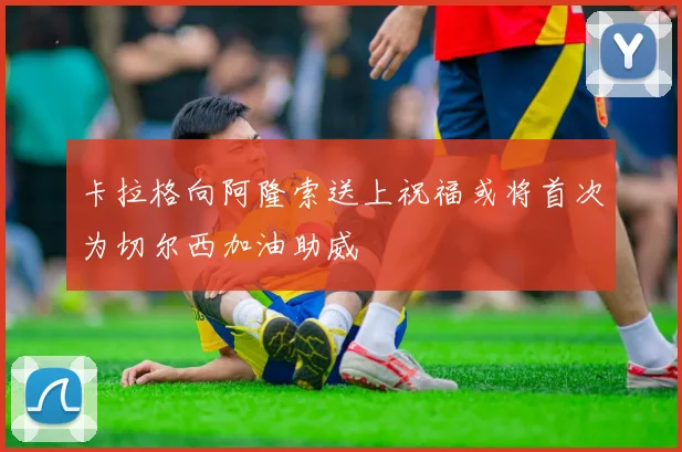 卡拉格向阿隆索送上祝福或将首次为切尔西加油助威