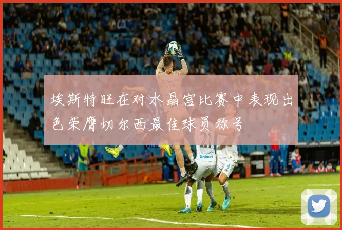 埃斯特旺在对水晶宫比赛中表现出色荣膺切尔西最佳球员称号