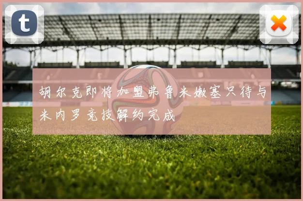 胡尔克即将加盟弗鲁米嫩塞只待与米内罗竞技解约完成