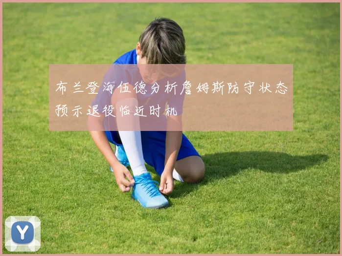 布兰登海伍德分析詹姆斯防守状态预示退役临近时机