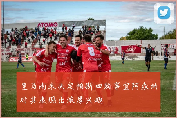 皇马尚未决定帕斯回购事宜阿森纳对其表现出浓厚兴趣